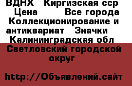 1.1) ВДНХ - Киргизская сср  › Цена ­ 90 - Все города Коллекционирование и антиквариат » Значки   . Калининградская обл.,Светловский городской округ 